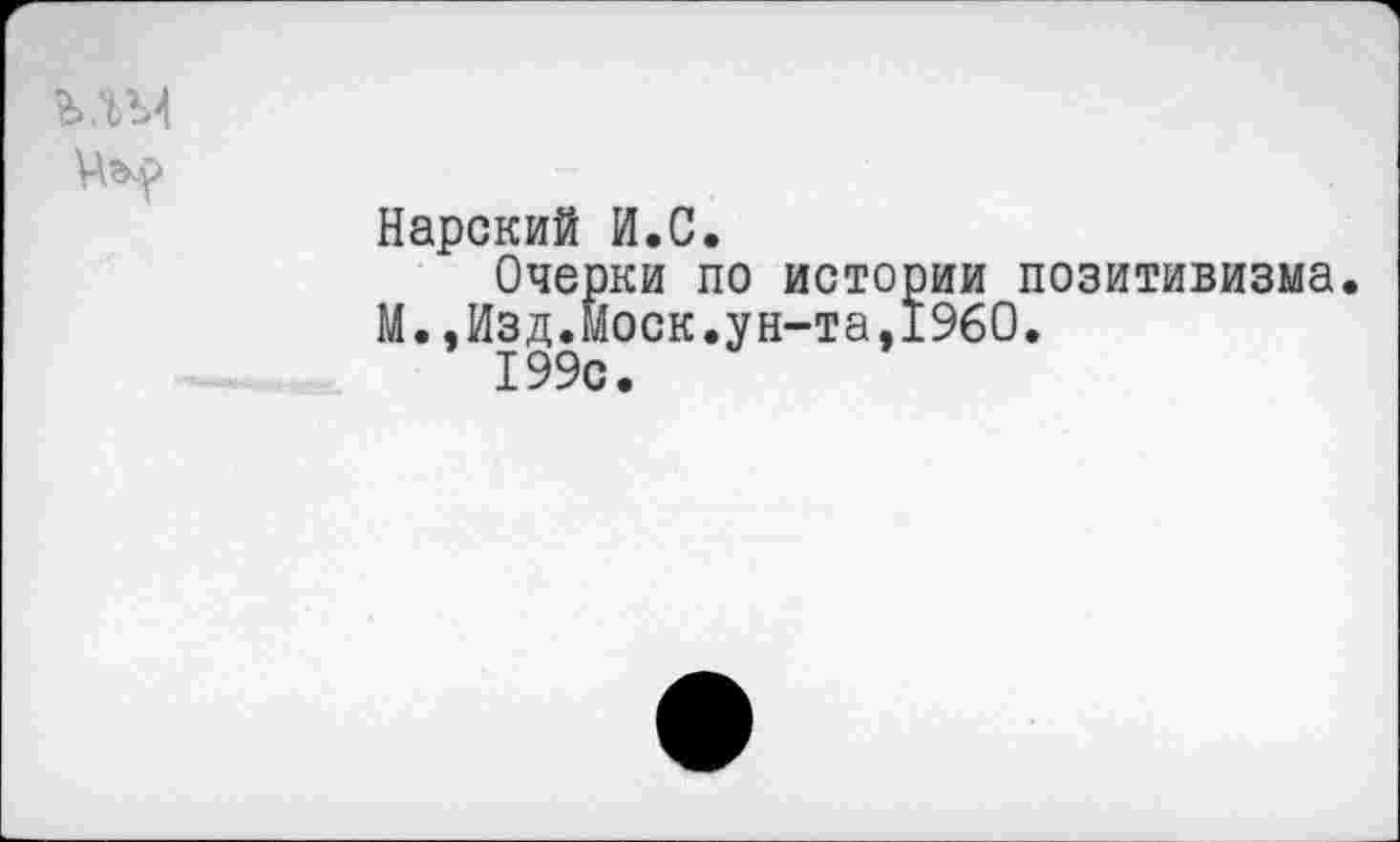 ﻿Нарский И.С.
Очерки по истории позитивизма М.,Изд.Моск.ун-та,1960.
199с.